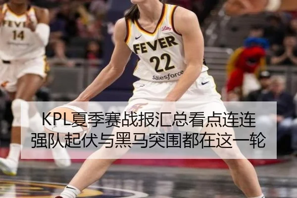 KPL夏季赛战报汇总看点连连 强队起伏与黑马突围都在这一轮